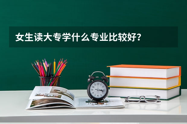 女生读大专学什么专业比较好?