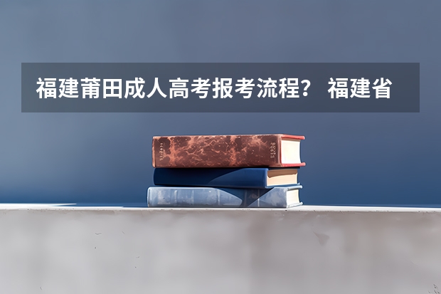 福建莆田成人高考报考流程? 福建省高考志愿填报步骤及注意事项