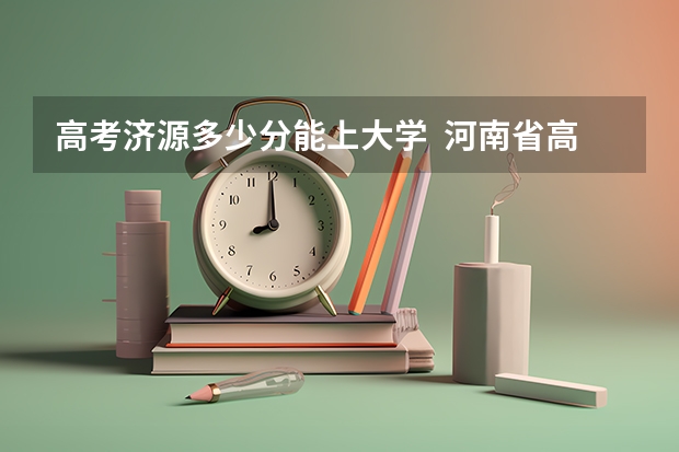 高考济源多少分能上大学  河南省高考估分 报志愿