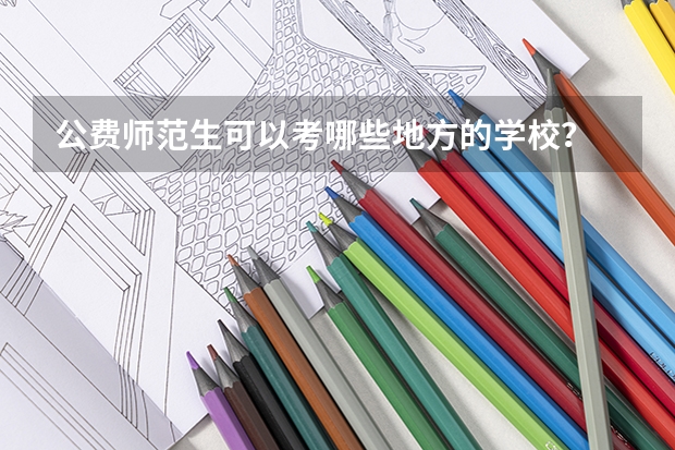 公费师范生可以考哪些地方的学校？