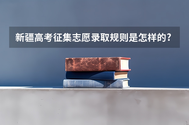 新疆高考征集志愿录取规则是怎样的?（新疆高考本科二批何时征集志愿）