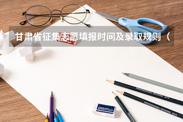 甘肃省征集志愿填报时间及录取规则（甘肃高考志愿录取时间安排）