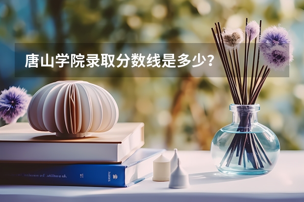 唐山学院录取分数线是多少？