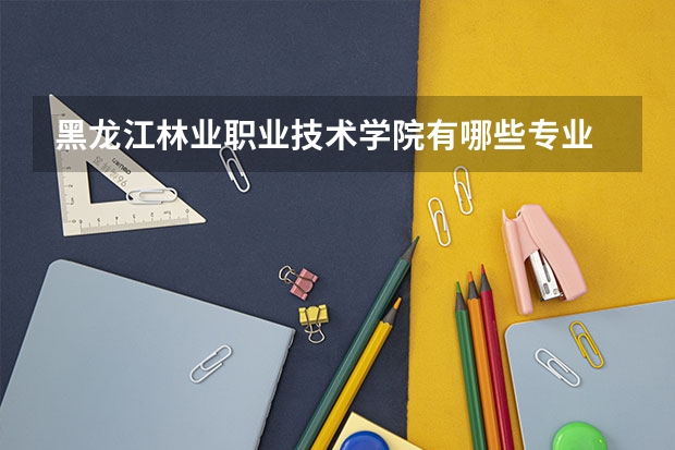 黑龙江林业职业技术学院有哪些专业