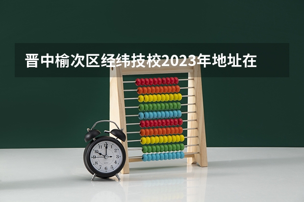 晋中榆次区经纬技校2023年地址在哪里