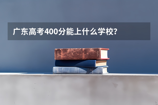 广东高考400分能上什么学校？