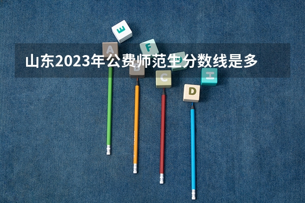 山东2023年公费师范生分数线是多少
